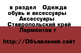  в раздел : Одежда, обувь и аксессуары » Аксессуары . Ставропольский край,Лермонтов г.